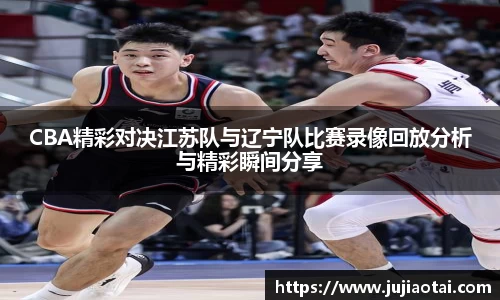 CBA精彩对决江苏队与辽宁队比赛录像回放分析与精彩瞬间分享